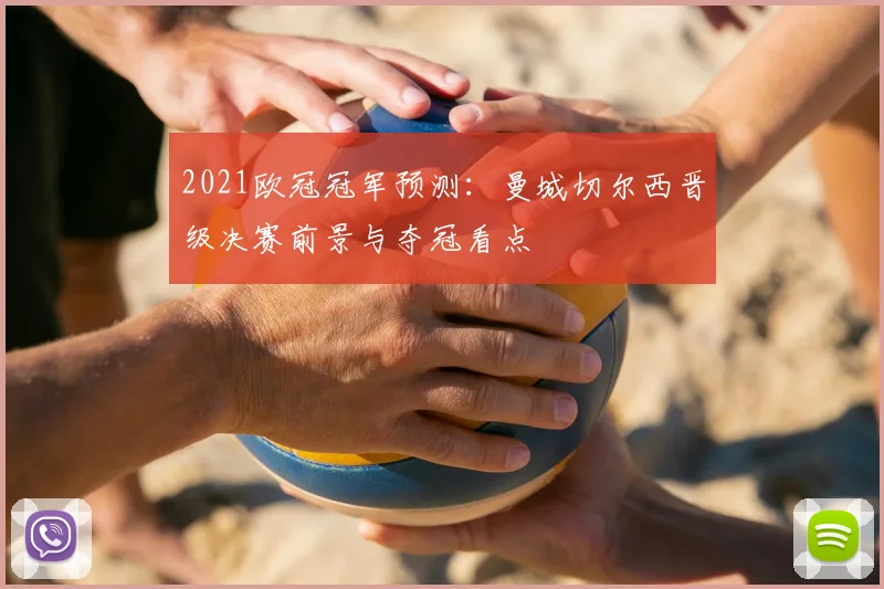 2021欧冠冠军预测：曼城切尔西晋级决赛前景与夺冠看点