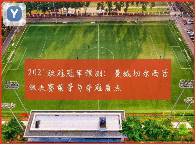 2021欧冠冠军预测：曼城切尔西晋级决赛前景与夺冠看点
