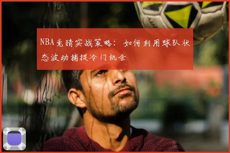 NBA竞猜实战策略:如何利用球队状态波动捕捉冷门机会