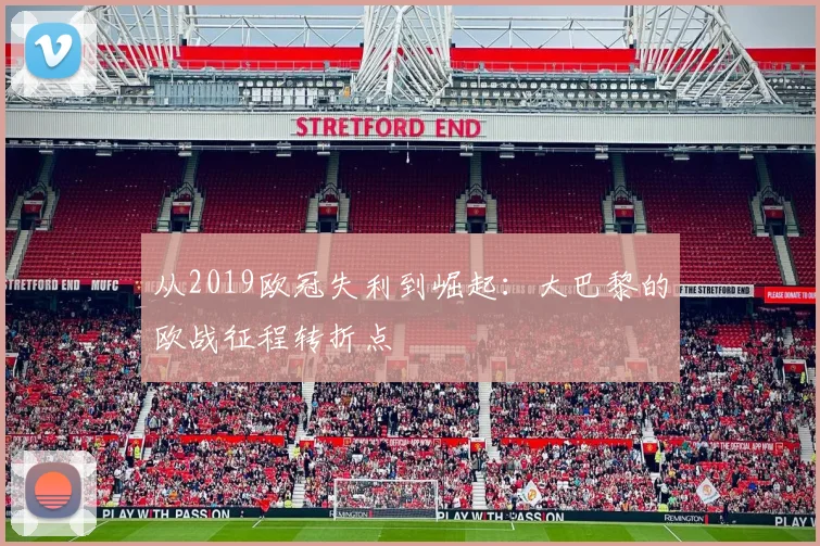 从2019欧冠失利到崛起：大巴黎的欧战征程转折点