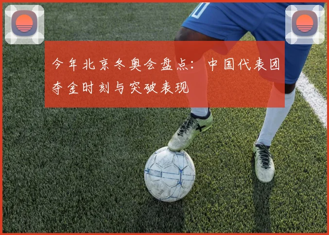 今年北京冬奥会盘点：中国代表团夺金时刻与突破表现