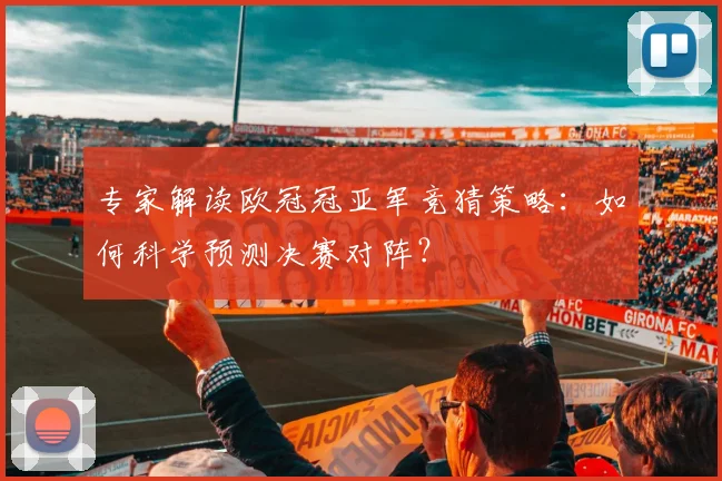 专家解读欧冠冠亚军竞猜策略：如何科学预测决赛对阵？
