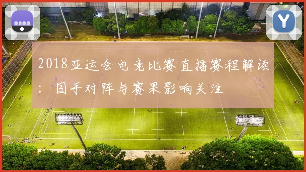 2018亚运会电竞比赛直播赛程解读：国手对阵与赛果影响关注