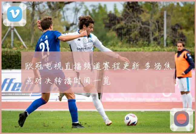 欧冠电视直播频道赛程更新 多场焦点对决转播时间一览
