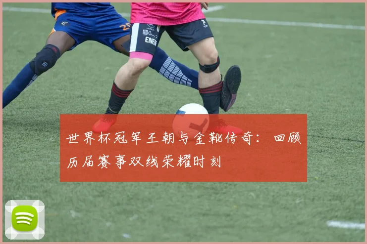 世界杯冠军王朝与金靴传奇：回顾历届赛事双线荣耀时刻