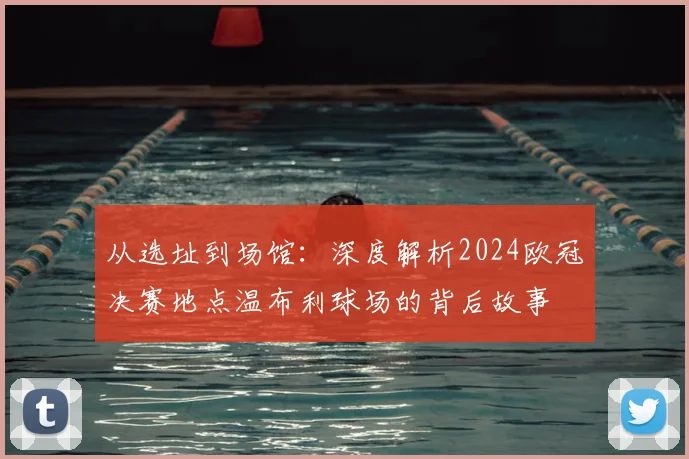 从选址到场馆：深度解析2024欧冠决赛地点温布利球场的背后故事