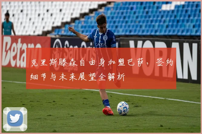 克里斯滕森自由身加盟巴萨,签约细节与未来展望全解析