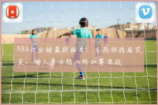 NBA积分榜最新排名：东西部格局突变，湖人勇士陷入附加赛混战